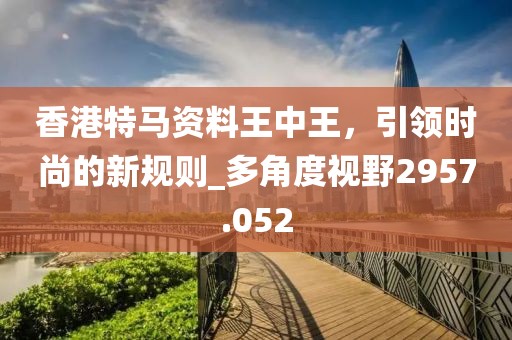 香港特马资料王中王，引领时尚的新规则_多角度视野2957.052