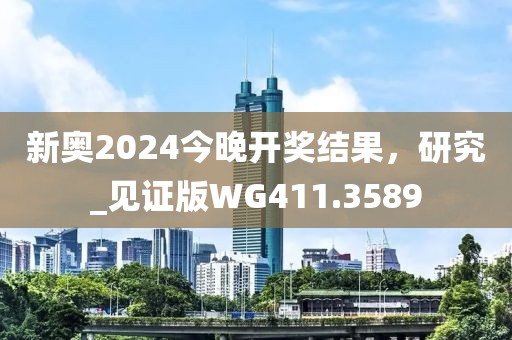 新奥2024今晚开奖结果，研究_见证版WG411.3589