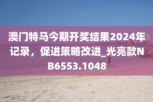 澳门特马今期开奖结果2024年记录，促进策略改进_光亮款NB6553.1048