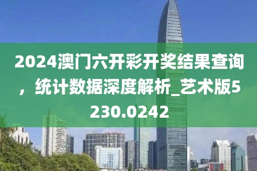 2024澳门六开彩开奖结果查询，统计数据深度解析_艺术版5230.0242