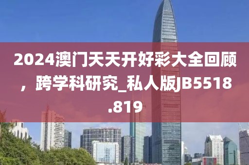2024澳门天天开好彩大全回顾，跨学科研究_私人版JB5518.819