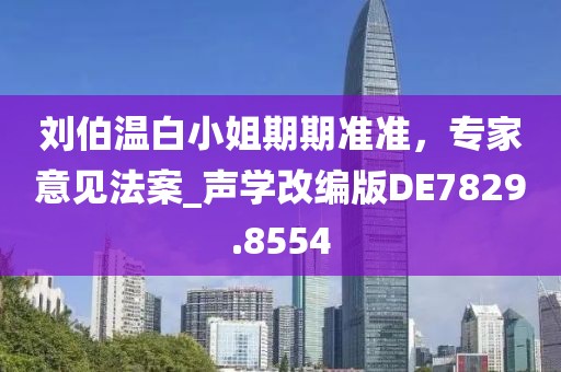 刘伯温白小姐期期准准，专家意见法案_声学改编版DE7829.8554
