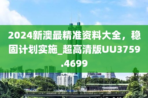 2024新澳最精准资料大全，稳固计划实施_超高清版UU3759.4699