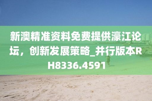 新澳精准资料免费提供濠江论坛，创新发展策略_并行版本RH8336.4591