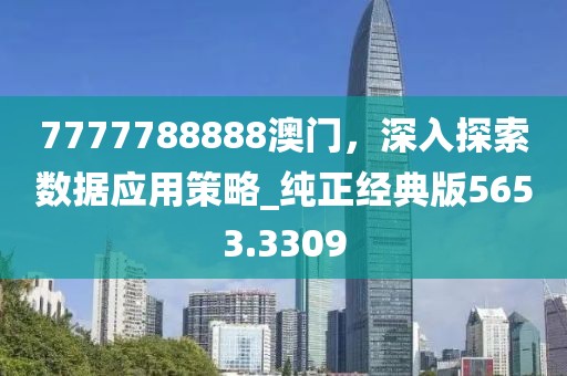 7777788888澳门，深入探索数据应用策略_纯正经典版5653.3309
