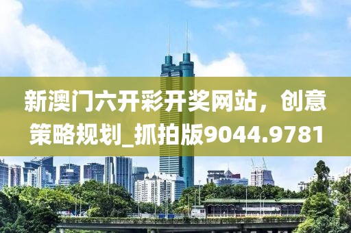 新澳门六开彩开奖网站，创意策略规划_抓拍版9044.9781