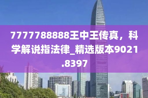 7777788888王中王传真，科学解说指法律_精选版本9021.8397