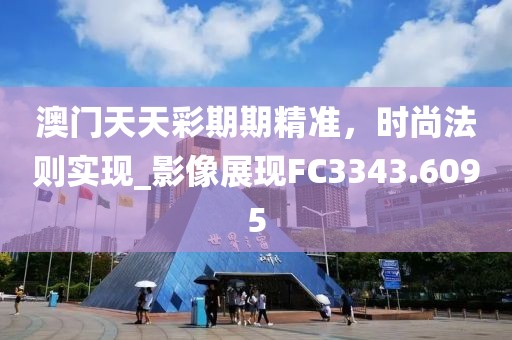 澳门天天彩期期精准，时尚法则实现_影像展现FC3343.6095