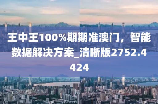 王中王100%期期准澳门，智能数据解决方案_清晰版2752.4424