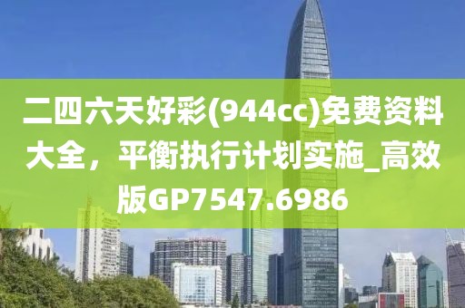 二四六天好彩(944cc)免费资料大全，平衡执行计划实施_高效版GP7547.6986