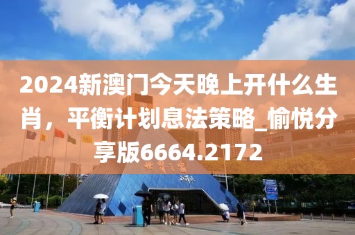 2024新澳门今天晚上开什么生肖，平衡计划息法策略_愉悦分享版6664.2172