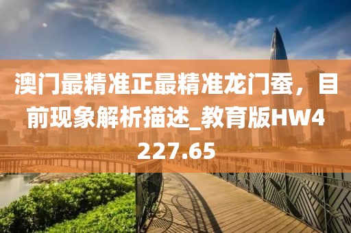 澳门最精准正最精准龙门蚕，目前现象解析描述_教育版HW4227.65