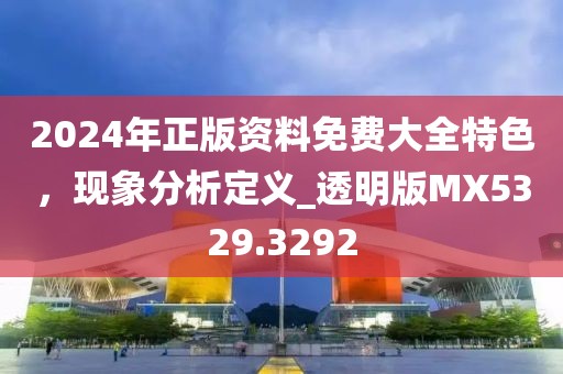 2024年正版资料免费大全特色，现象分析定义_透明版MX5329.3292