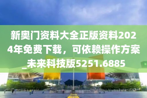 新奥门资料大全正版资料2024年免费下载，可依赖操作方案_未来科技版5251.6885