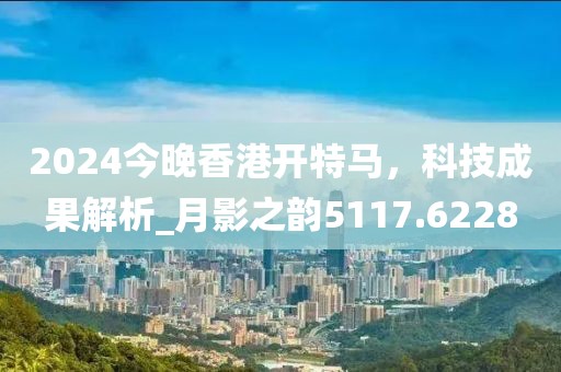 2024今晚香港开特马，科技成果解析_月影之韵5117.6228