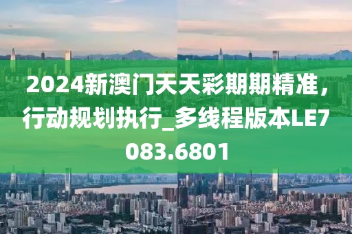 2024新澳门天天彩期期精准，行动规划执行_多线程版本LE7083.6801