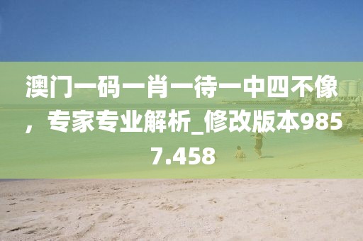 澳门一码一肖一待一中四不像，专家专业解析_修改版本9857.458