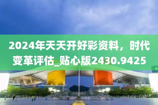 2024年天天开好彩资料，时代变革评估_贴心版2430.9425