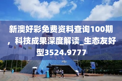 新澳好彩免费资料查询100期，科技成果深度解读_生态友好型3524.9777