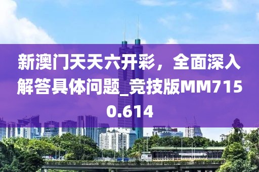 新澳门天天六开彩，全面深入解答具体问题_竞技版MM7150.614