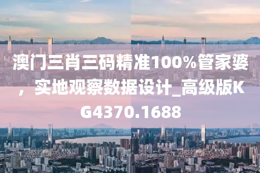 澳门三肖三码精准100%管家婆，实地观察数据设计_高级版KG4370.1688