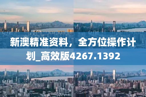 新澳精准资料，全方位操作计划_高效版4267.1392