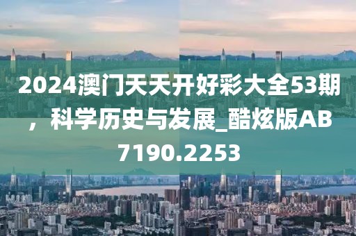 2024澳门天天开好彩大全53期，科学历史与发展_酷炫版AB7190.2253