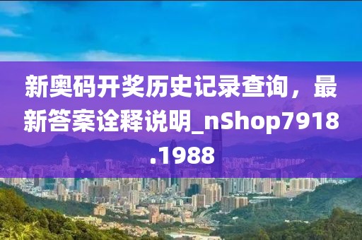 新奥码开奖历史记录查询，最新答案诠释说明_nShop7918.1988