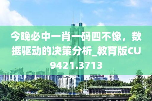今晚必中一肖一码四不像，数据驱动的决策分析_教育版CU9421.3713