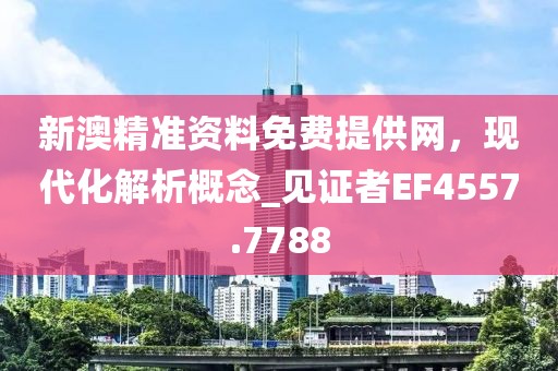 新澳精准资料免费提供网，现代化解析概念_见证者EF4557.7788