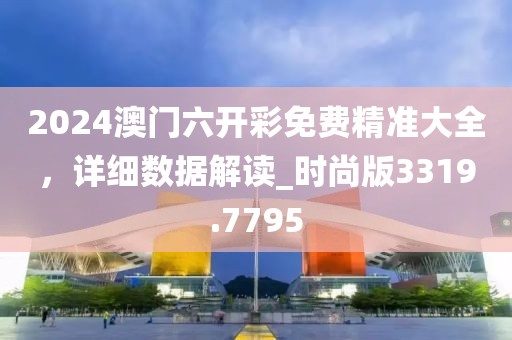 2024澳门六开彩免费精准大全，详细数据解读_时尚版3319.7795