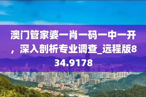 澳门管家婆一肖一码一中一开，深入剖析专业调查_远程版834.9178