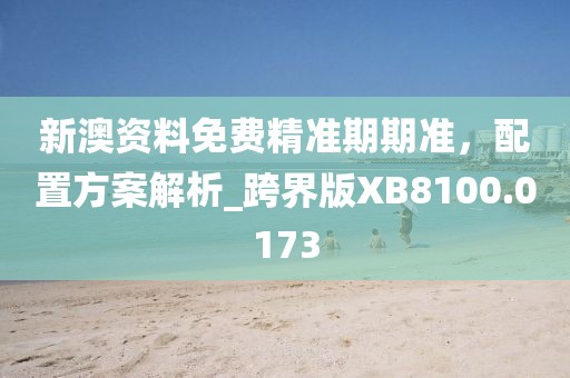 新澳资料免费精准期期准，配置方案解析_跨界版XB8100.0173