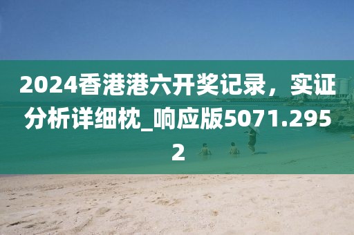 2024香港港六开奖记录，实证分析详细枕_响应版5071.2952
