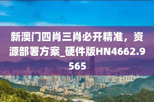 新澳门四肖三肖必开精准，资源部署方案_硬件版HN4662.9565