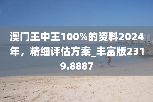 澳门王中王100%的资料2024年，精细评估方案_丰富版2319.8887
