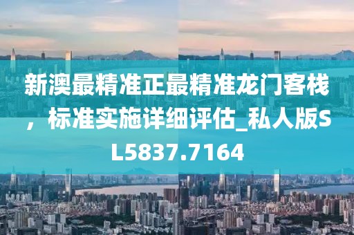 新澳最精准正最精准龙门客栈，标准实施详细评估_私人版SL5837.7164