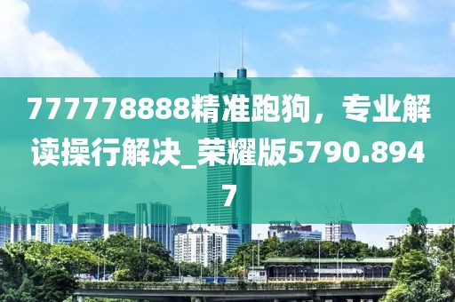 777778888精准跑狗，专业解读操行解决_荣耀版5790.8947