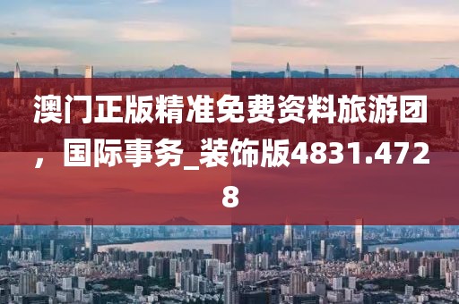 澳门正版精准免费资料旅游团，国际事务_装饰版4831.4728