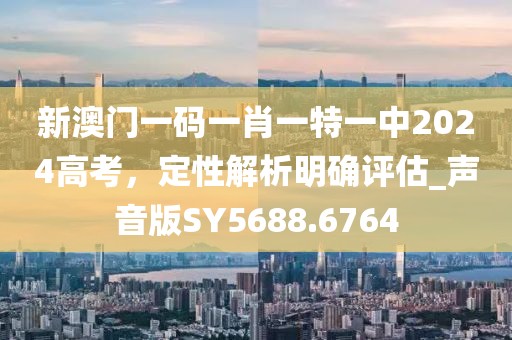 新澳门一码一肖一特一中2024高考，定性解析明确评估_声音版SY5688.6764