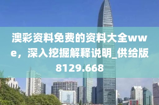 澳彩资料免费的资料大全wwe，深入挖掘解释说明_供给版8129.668
