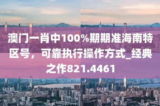 澳门一肖中100%期期准海南特区号，可靠执行操作方式_经典之作821.4461