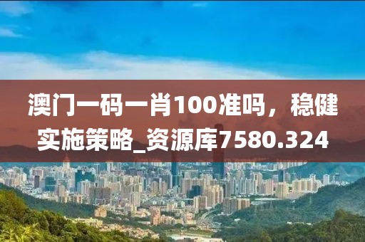 澳门一码一肖100准吗，稳健实施策略_资源库7580.324