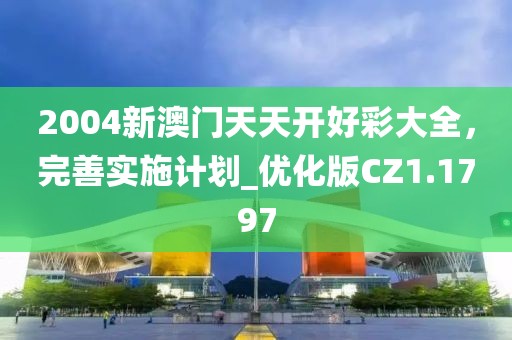2004新澳门天天开好彩大全，完善实施计划_优化版CZ1.1797