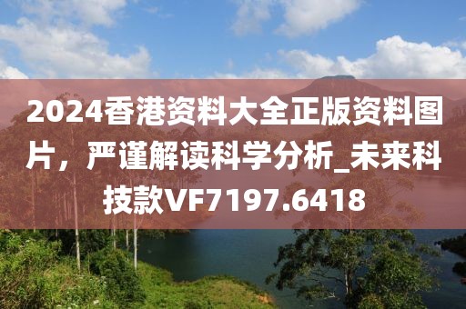 2024香港资料大全正版资料图片，严谨解读科学分析_未来科技款VF7197.6418
