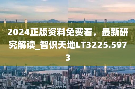 2024正版资料免费看，最新研究解读_智识天地LT3225.5973