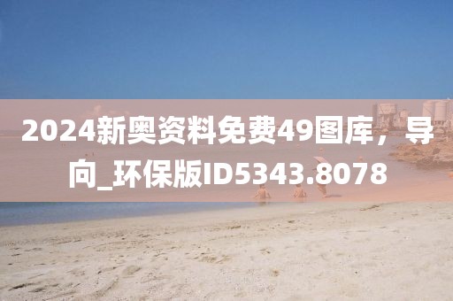 2024新奥资料免费49图库，导向_环保版ID5343.8078