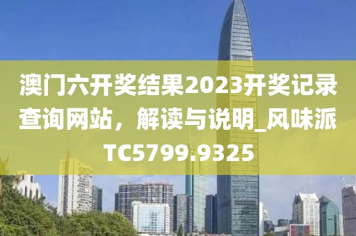 澳门六开奖结果2023开奖记录查询网站，解读与说明_风味派TC5799.9325