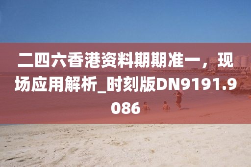 二四六香港资料期期准一，现场应用解析_时刻版DN9191.9086