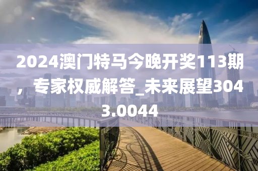 2024澳门特马今晚开奖113期，专家权威解答_未来展望3043.0044